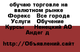 обучаю торговле на валютном рынке Форекс - Все города Услуги » Обучение. Курсы   . Ненецкий АО,Андег д.